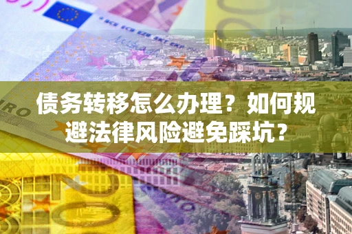 武汉债务转移怎么办理？如何规避法律风险避免踩坑？