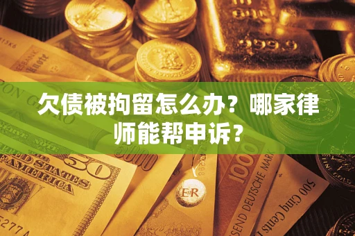 武汉欠债被拘留怎么办？哪家律师能帮申诉？