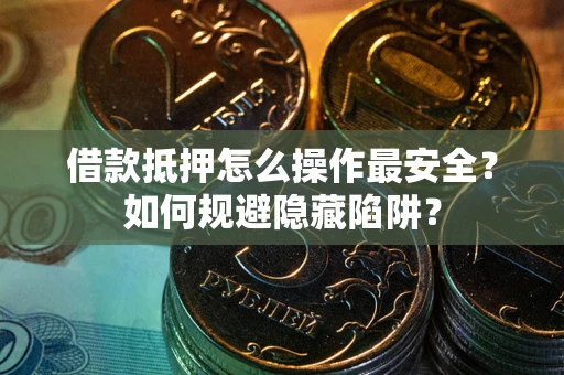 武汉借款抵押怎么操作最安全？如何规避隐藏陷阱？