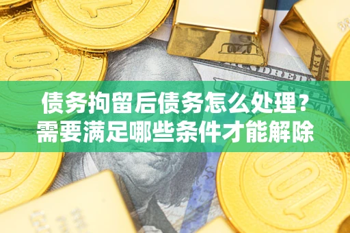 武汉债务拘留后债务怎么处理？需要满足哪些条件才能解除？
