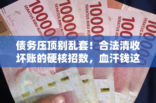 武汉债务压顶别乱套！合法清收坏账的硬核招数，血汗钱这样死守不丢