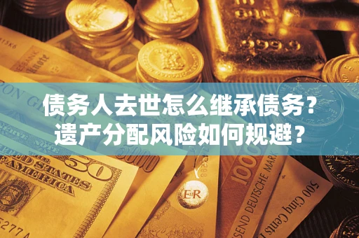 武汉债务人去世怎么继承债务？遗产分配风险如何规避？