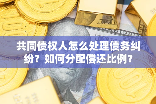 武汉共同债权人怎么处理债务纠纷？如何分配偿还比例？