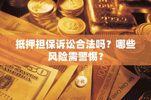 武汉抵押担保诉讼合法吗？哪些风险需警惕？