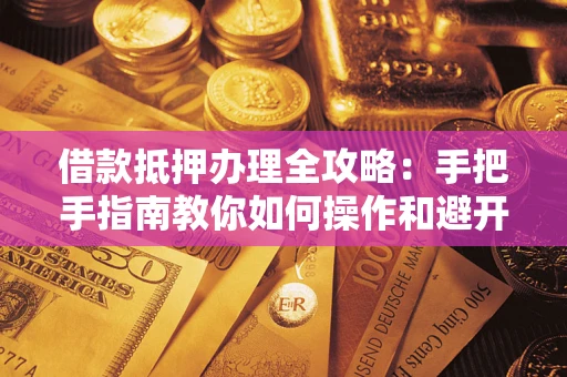 武汉借款抵押办理全攻略：手把手指南教你如何操作和避开雷区