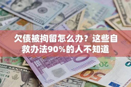 武汉欠债被拘留怎么办？这些自救办法90%的人不知道