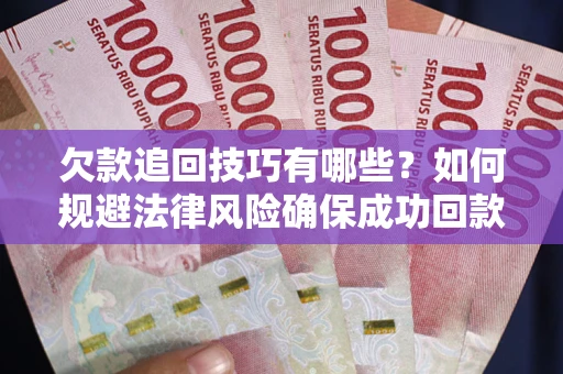 武汉欠款追回技巧有哪些？如何规避法律风险确保成功回款？