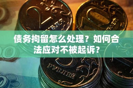 武汉债务拘留怎么处理？如何合法应对不被起诉？