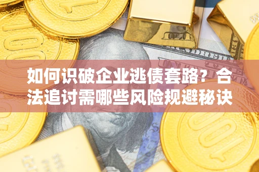 武汉如何识破企业逃债套路？合法追讨需哪些风险规避秘诀？