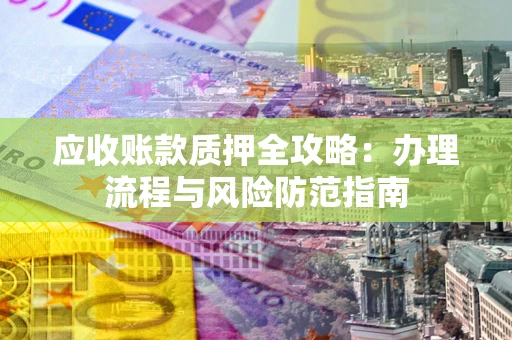 武汉应收账款质押全攻略：办理流程与风险防范指南