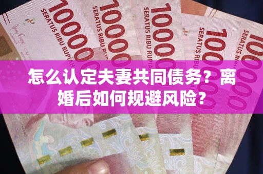 武汉怎么认定夫妻共同债务？离婚后如何规避风险？