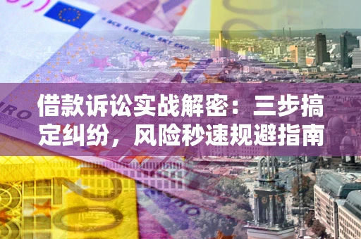 武汉借款诉讼实战解密：三步搞定纠纷，风险秒速规避指南