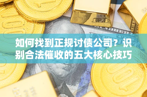 武汉如何找到正规讨债公司？识别合法催收的五大核心技巧