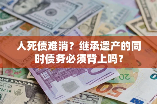武汉人死债难消？继承遗产的同时债务必须背上吗？