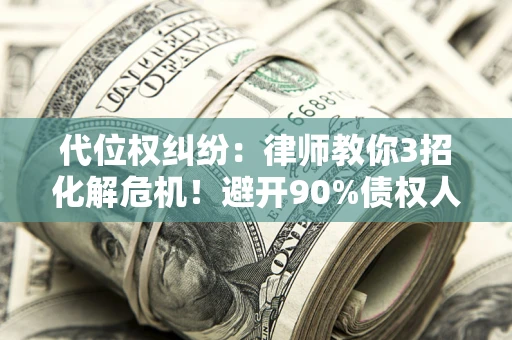 武汉代位权纠纷：律师教你3招化解危机！避开90%债权人踩过的坑