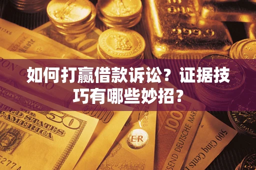 武汉如何打赢借款诉讼？证据技巧有哪些妙招？