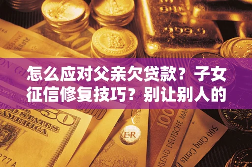 武汉怎么应对父亲欠贷款？子女征信修复技巧？别让别人的债务拖垮你的人生