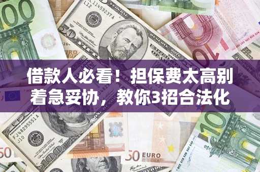 武汉借款人必看！担保费太高别着急妥协，教你3招合法化解