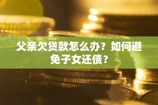 武汉父亲欠贷款怎么办？如何避免子女还债？