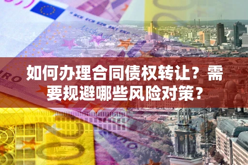 武汉如何办理合同债权转让？需要规避哪些风险对策？