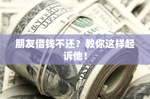 武汉朋友借钱不还？教你这样起诉他！