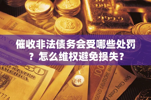 武汉催收非法债务会受哪些处罚？怎么维权避免损失？