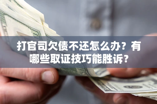 武汉打官司欠债不还怎么办？有哪些取证技巧能胜诉？