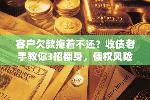 武汉客户欠款拖着不还？收债老手教你3招翻身，债权风险直降80%