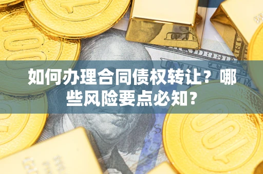 武汉如何办理合同债权转让？哪些风险要点必知？