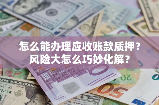 武汉怎么能办理应收账款质押？风险大怎么巧妙化解？