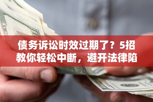 武汉债务诉讼时效过期了？5招教你轻松中断，避开法律陷阱！