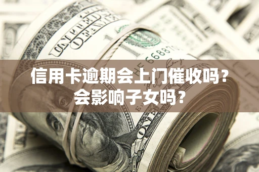 武汉信用卡逾期会上门催收吗？会影响子女吗？