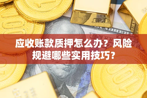 武汉应收账款质押怎么办？风险规避哪些实用技巧？