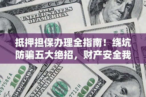 武汉抵押担保办理全指南！绕坑防骗五大绝招，财产安全我守护
