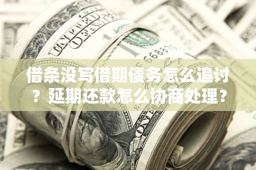 武汉借条没写借期债务怎么追讨？延期还款怎么协商处理？手把手教你破解这两大难题