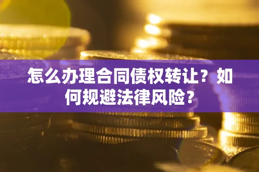 武汉怎么办理合同债权转让？如何规避法律风险？