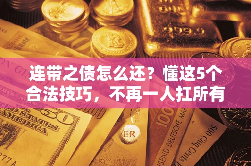 武汉连带之债怎么还？懂这5个合法技巧，不再一人扛所有！