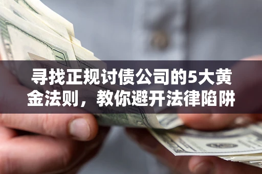 武汉寻找正规讨债公司的5大黄金法则，教你避开法律陷阱