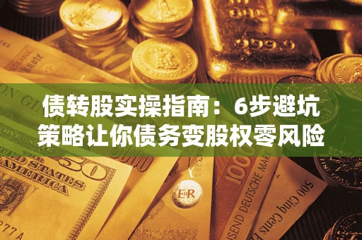 武汉债转股实操指南：6步避坑策略让你债务变股权零风险