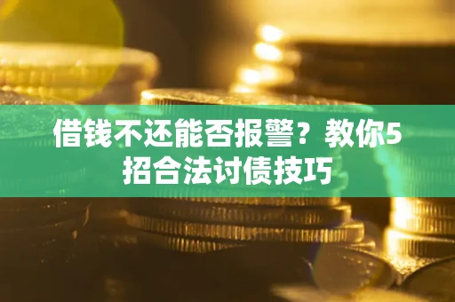 武汉借钱不还能否报警？教你5招合法讨债技巧