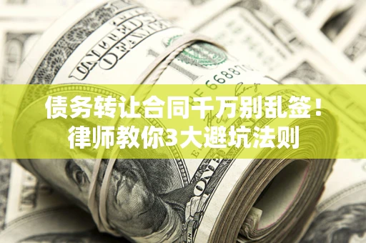 武汉债务转让合同千万别乱签！律师教你3大避坑法则
