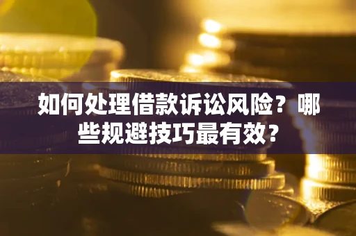 武汉如何处理借款诉讼风险？哪些规避技巧最有效？