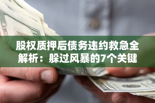 武汉股权质押后债务违约救急全解析：躲过风暴的7个关键步骤