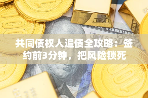 武汉共同债权人追债全攻略：签约前3分钟，把风险锁死