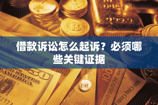 武汉借款诉讼怎么起诉？必须哪些关键证据