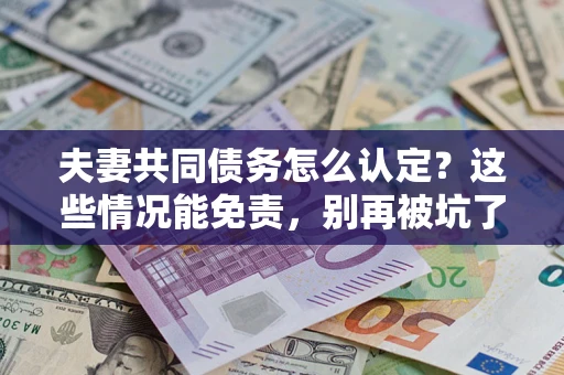武汉夫妻共同债务怎么认定？这些情况能免责，别再被坑了！