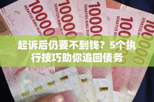 武汉起诉后仍要不到钱？5个执行技巧助你追回债务
