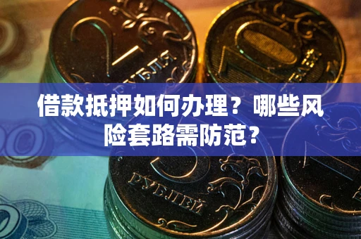 武汉借款抵押如何办理？哪些风险套路需防范？