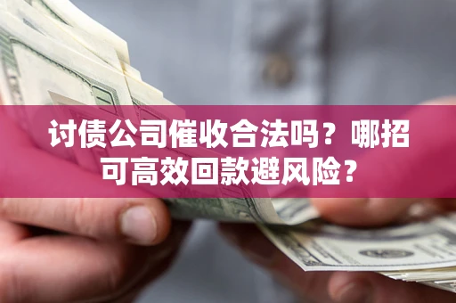 武汉讨债公司催收合法吗？哪招可高效回款避风险？