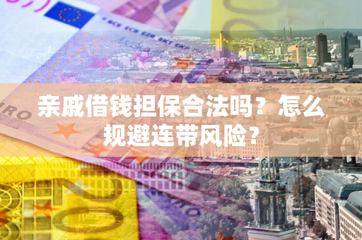 武汉亲戚借钱担保合法吗？怎么规避连带风险？